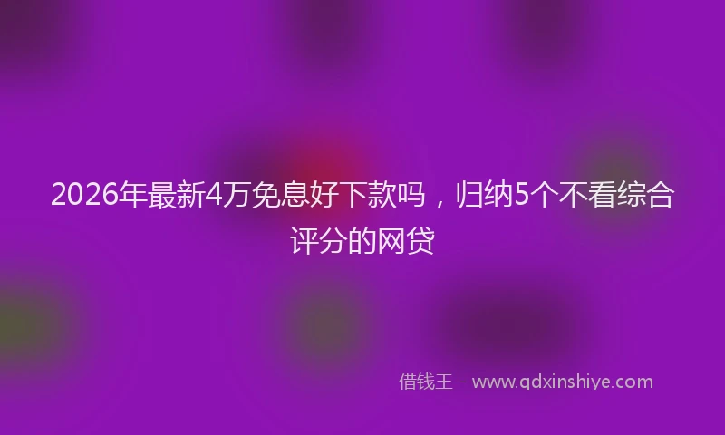 2026年最新4万免息好下款吗,归纳5个不看综合评分的网贷