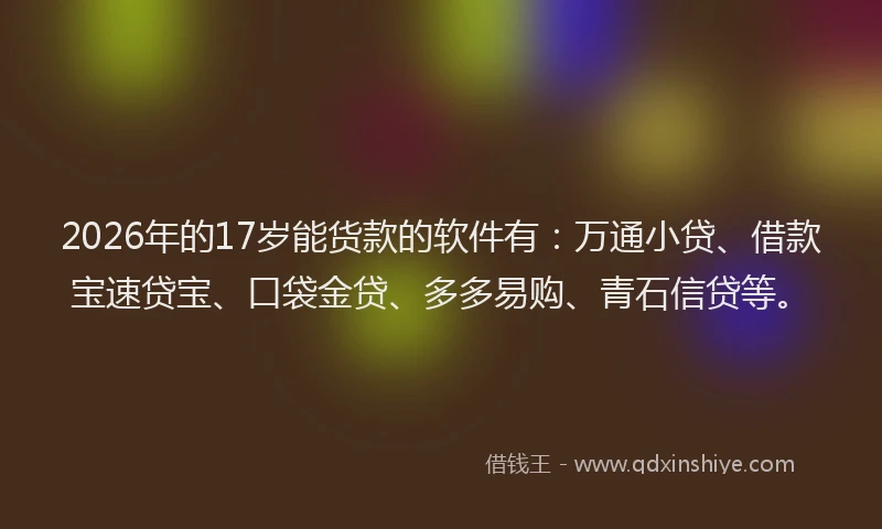 2026年的17岁能货款的软件有:万通小贷、借款宝速贷宝、口袋金贷、多多易购、青石信贷等。
