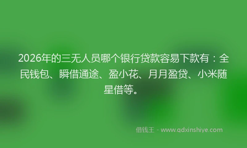 2026年的三无人员哪个银行贷款容易下款有：全民钱包、瞬借通途、盈小花、月月盈贷、小米随星借等。
