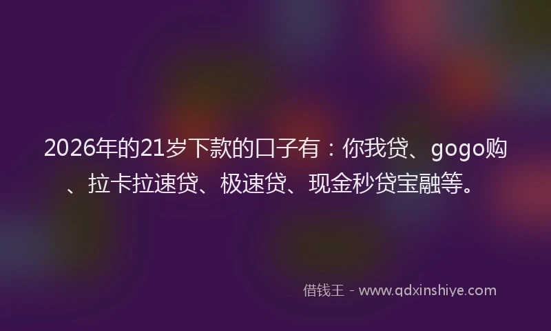 2026年的21岁下款的口子有：你我贷、gogo购、拉卡拉速贷、极速贷、现金秒贷宝融等。