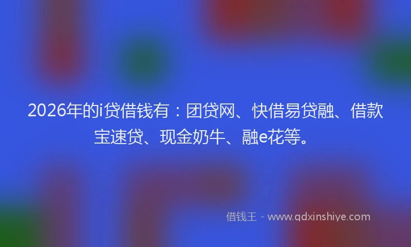 2026年的i贷借钱有:团贷网、快借易贷融、借款宝速贷、现金奶牛、融e花等。