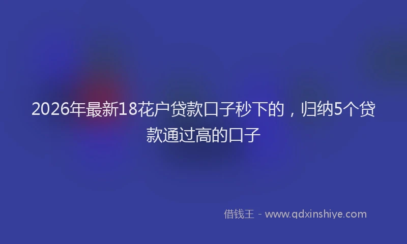2026年最新18花户贷款口子秒下的,归纳5个贷款通过高的口子