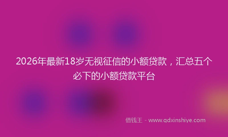 2026年最新18岁无视征信的小额贷款，汇总五个必下的小额贷款平台
