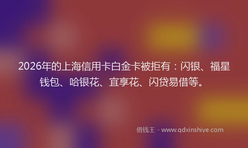 2026年的上海信用卡白金卡被拒有:闪银、福星钱包、哈银花、宜享花、闪贷易借等。