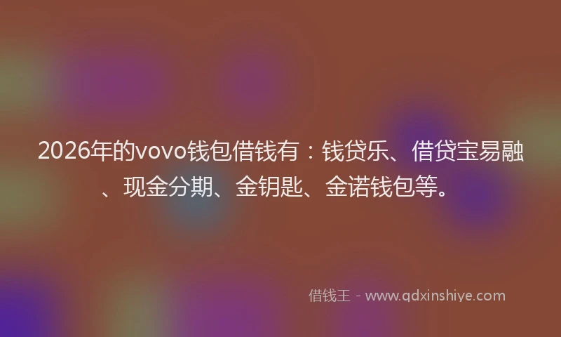 2026年的vovo钱包借钱有：钱贷乐、借贷宝易融、现金分期、金钥匙、金诺钱包等。