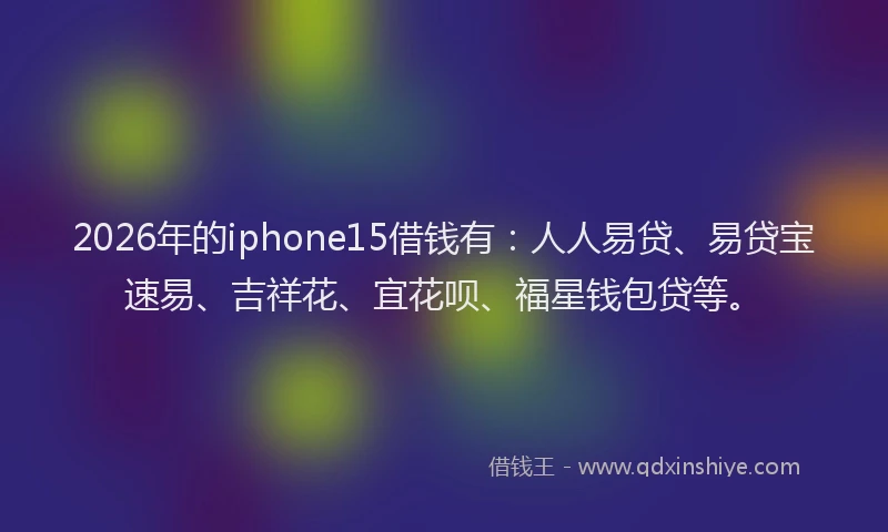 2026年的iphone15借钱有:人人易贷、易贷宝速易、吉祥花、宜花呗、福星钱包贷等。
