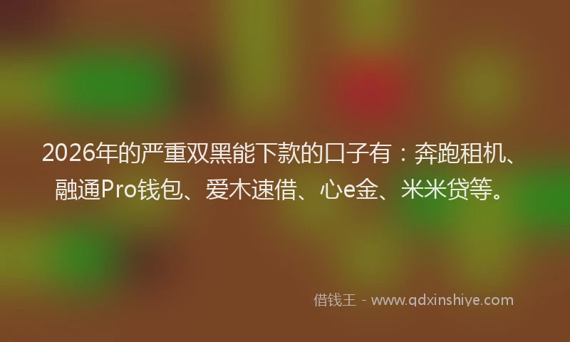 2026年的严重双黑能下款的口子有:奔跑租机、融通Pro钱包、爱木速借、心e金、米米贷等。