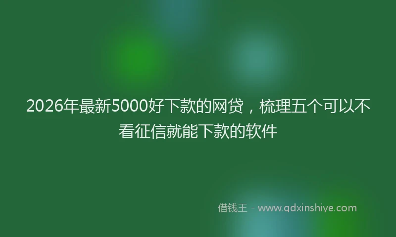 2026年最新5000好下款的网贷，梳理五个可以不看征信就能下款的软件