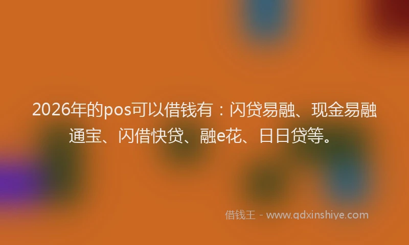 2026年的pos可以借钱有:闪贷易融、现金易融通宝、闪借快贷、融e花、日日贷等。