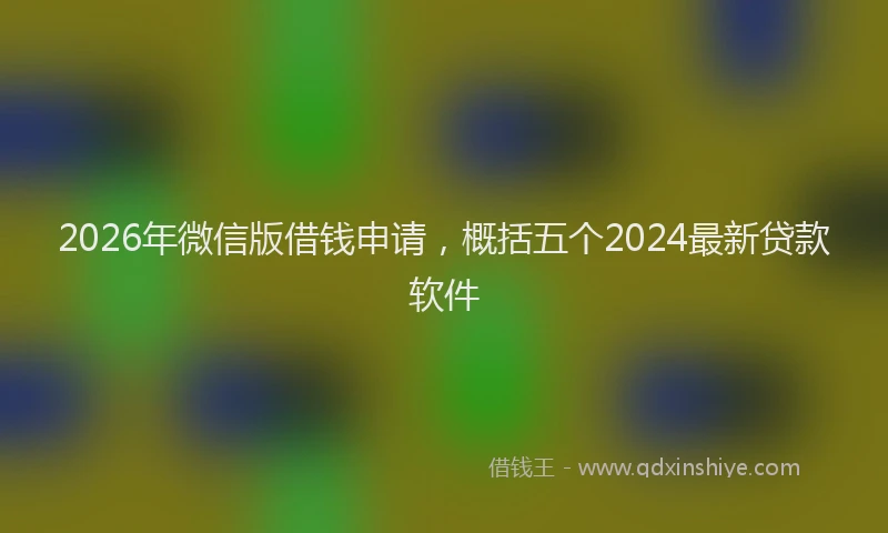 2026年微信版借钱申请，概括五个2024最新贷款软件