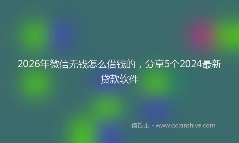 2026年微信无钱怎么借钱的,分享5个2024最新贷款软件