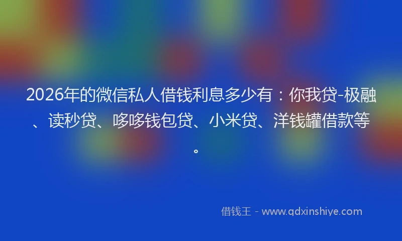 2026年的微信私人借钱利息多少有:你我贷-极融、读秒贷、哆哆钱包贷、小米贷、洋钱罐借款等。