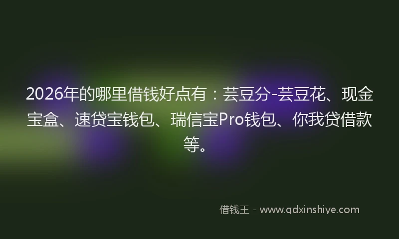 2026年的哪里借钱好点有:芸豆分-芸豆花、现金宝盒、速贷宝钱包、瑞信宝Pro钱包、你我贷借款等。