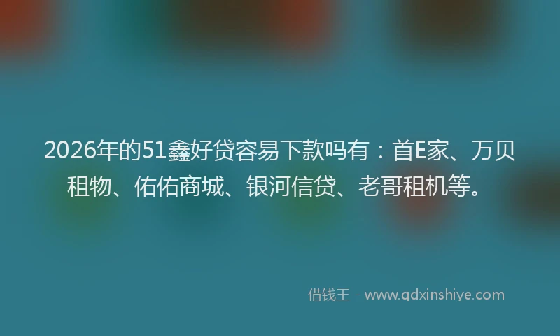 2026年的51鑫好贷容易下款吗有:首E家、万贝租物、佑佑商城、银河信贷、老哥租机等。