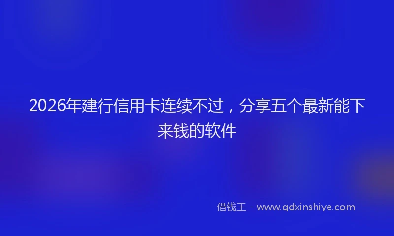 2026年建行信用卡连续不过，分享五个最新能下来钱的软件