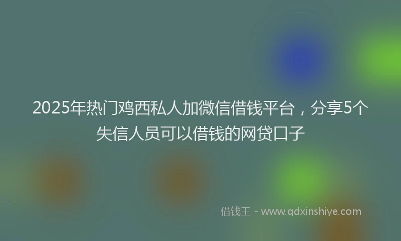 2025年热门鸡西私人加微信借钱平台，分享5个失信人员可以借钱的网贷口子