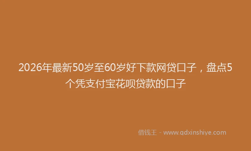 2026年最新50岁至60岁好下款网贷口子，盘点5个凭支付宝花呗贷款的口子
