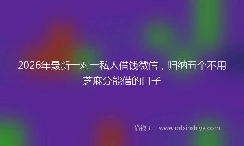2026年最新一对一私人借钱微信,归纳五个不用芝麻分能借的口子