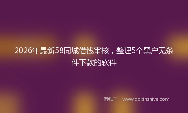2026年最新58同城借钱审核,整理5个黑户无条件下款的软件