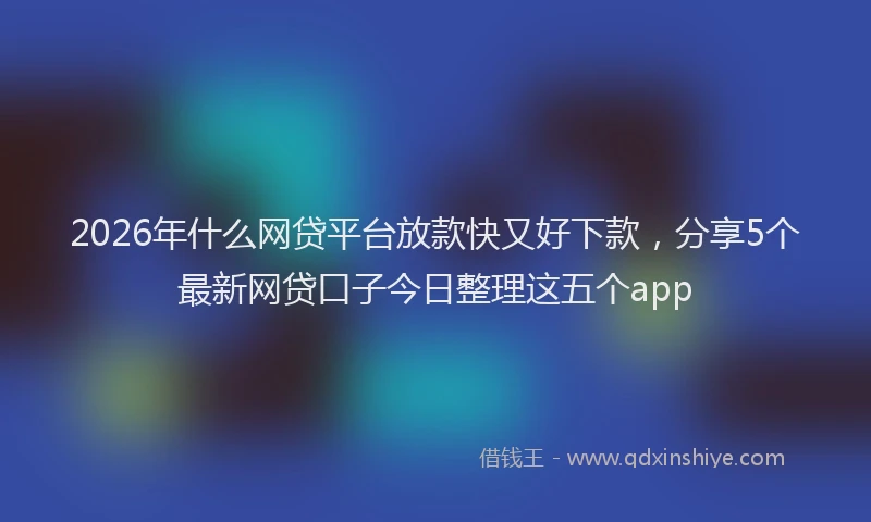 2026年什么网贷平台放款快又好下款，分享5个最新网贷口子今日整理这五个app