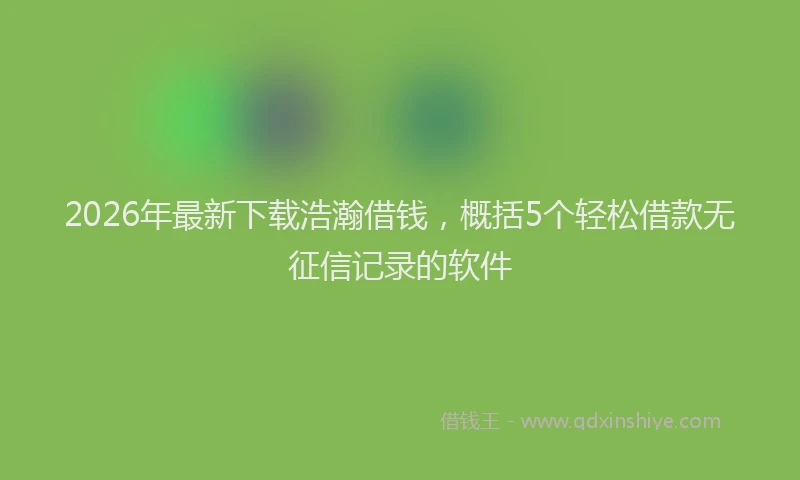 2026年最新下载浩瀚借钱,概括5个轻松借款无征信记录的软件