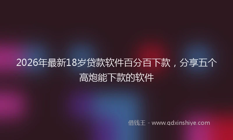 2026年最新18岁贷款软件百分百下款,分享五个高炮能下款的软件