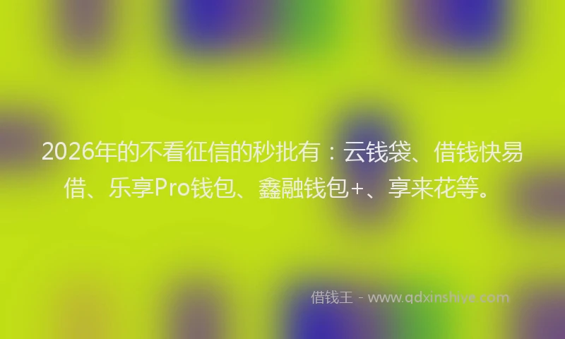 2026年的不看征信的秒批有:云钱袋、借钱快易借、乐享Pro钱包、鑫融钱包+、享来花等。