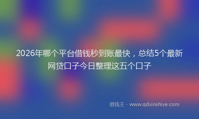 2026年哪个平台借钱秒到账最快，总结5个最新网贷口子今日整理这五个口子