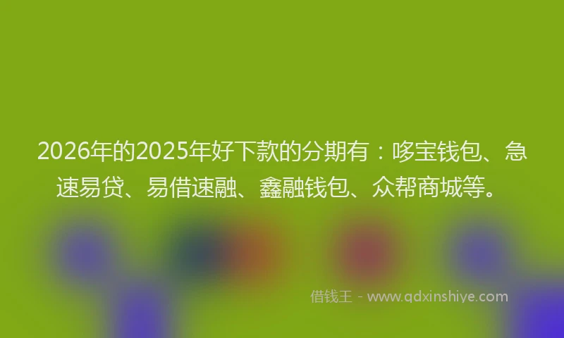 2026年的2025年好下款的分期有:哆宝钱包、急速易贷、易借速融、鑫融钱包、众帮商城等。