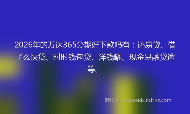 2026年的万达365分期好下款吗有:还易贷、借了么快贷、时时钱包贷、洋钱罐、现金易融贷途等。