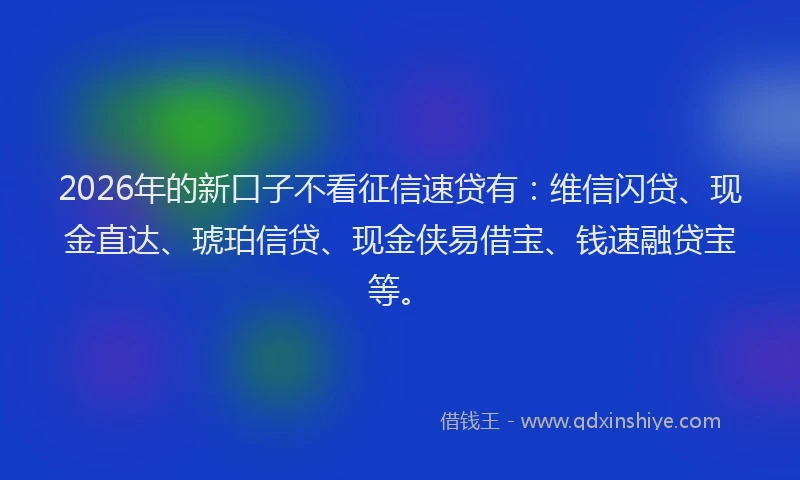 2026年的新口子不看征信速贷有：维信闪贷、现金直达、琥珀信贷、现金侠易借宝、钱速融贷宝等。