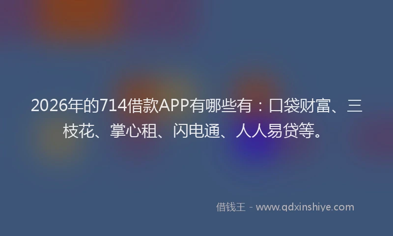 2026年的714借款APP有哪些有：口袋财富、三枝花、掌心租、闪电通、人人易贷等。
