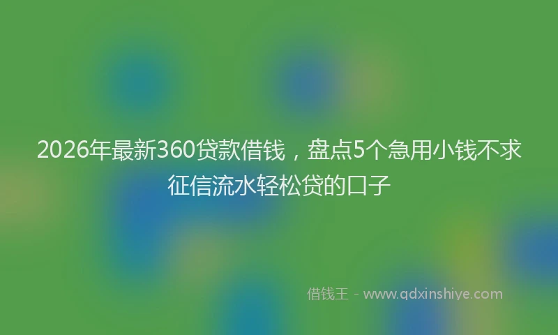 2026年最新360贷款借钱,盘点5个急用小钱不求征信流水轻松贷的口子
