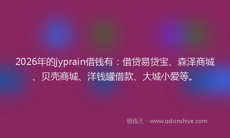 2026年的jyprain借钱有:借贷易贷宝、森泽商城、贝壳商城、洋钱罐借款、大城小爱等。