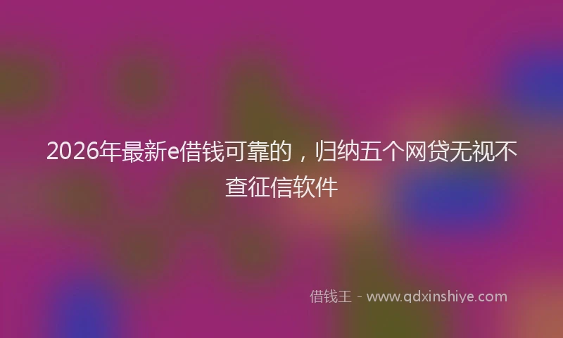 2026年最新e借钱可靠的，归纳五个网贷无视不查征信软件