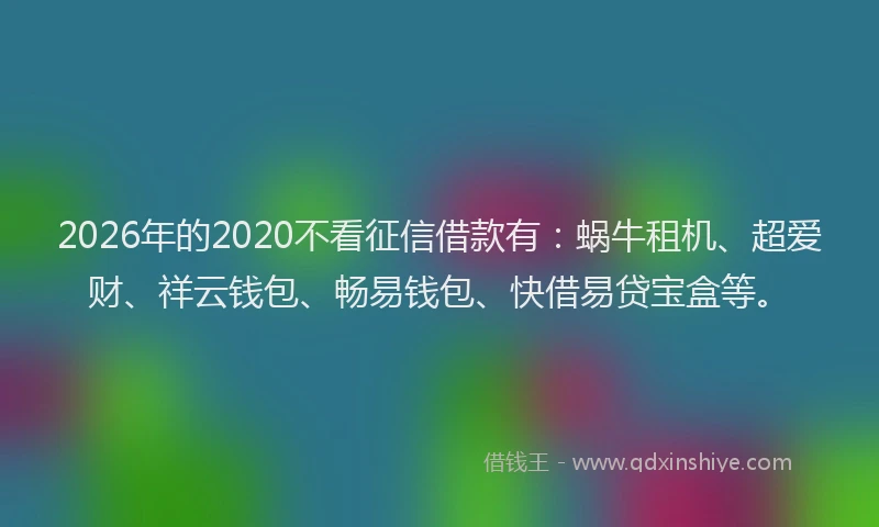 2026年的2020不看征信借款有：蜗牛租机、超爱财、祥云钱包、畅易钱包、快借易贷宝盒等。