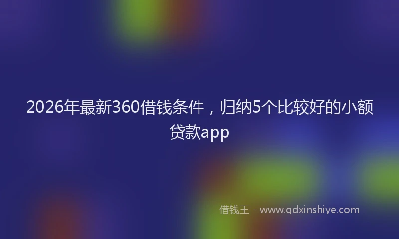 2026年最新360借钱条件，归纳5个比较好的小额贷款app