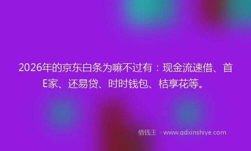 2026年的京东白条为嘛不过有：现金流速借、首E家、还易贷、时时钱包、桔享花等。