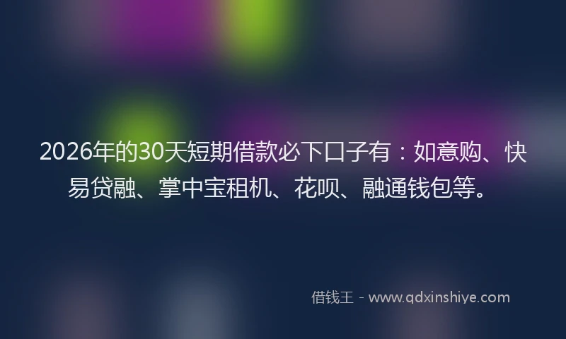2026年的30天短期借款必下口子有：如意购、快易贷融、掌中宝租机、花呗、融通钱包等。