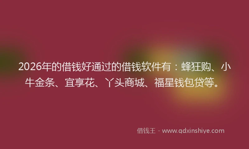 2026年的借钱好通过的借钱软件有：蜂狂购、小牛金条、宜享花、丫头商城、福星钱包贷等。