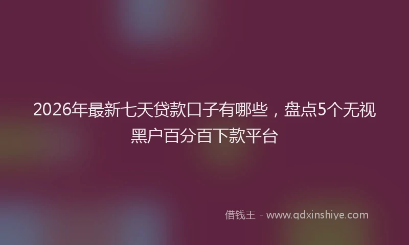 2026年最新七天贷款口子有哪些，盘点5个无视黑户百分百下款平台