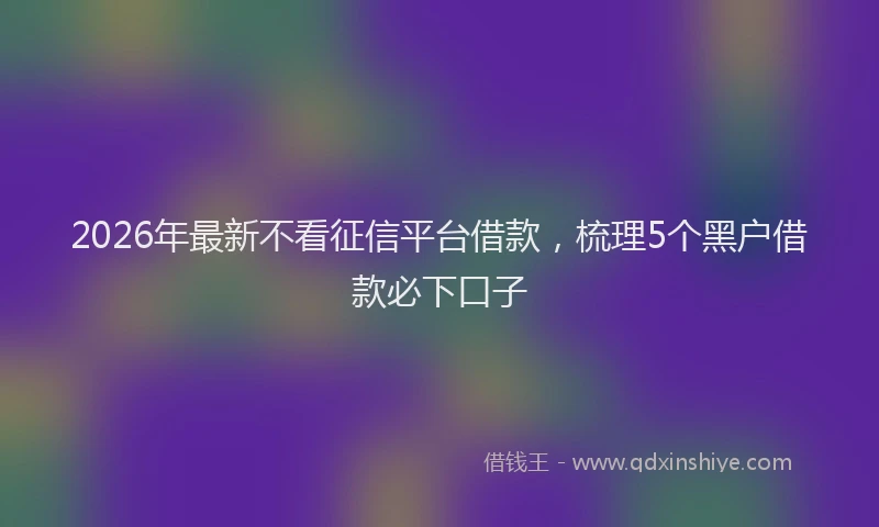 2026年最新不看征信平台借款，梳理5个黑户借款必下口子