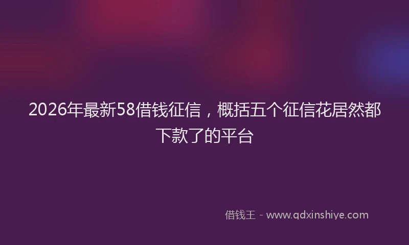 2026年最新58借钱征信，概括五个征信花居然都下款了的平台