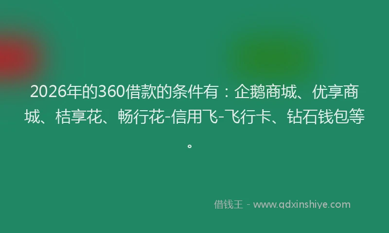 2026年的360借款的条件有：企鹅商城、优享商城、桔享花、畅行花-信用飞-飞行卡、钻石钱包等。