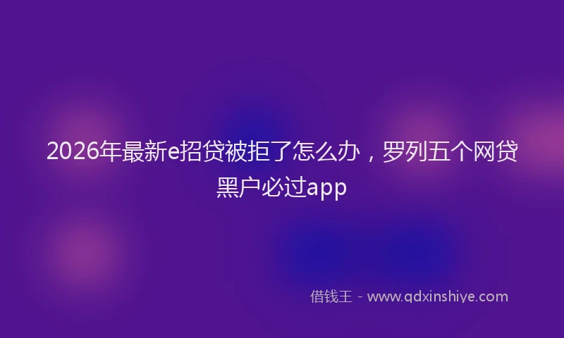 2026年最新e招贷被拒了怎么办,罗列五个网贷黑户必过app