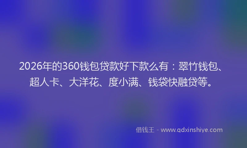 2026年的360钱包贷款好下款么有：翠竹钱包、超人卡、大洋花、度小满、钱袋快融贷等。