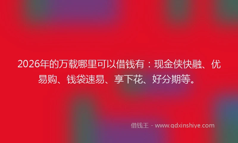 2026年的万载哪里可以借钱有:现金侠快融、优易购、钱袋速易、享下花、好分期等。