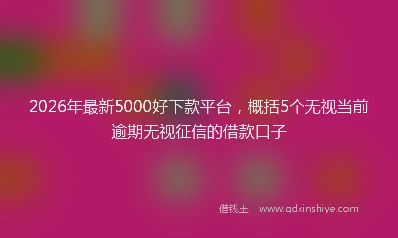 2026年最新5000好下款平台，概括5个无视当前逾期无视征信的借款口子