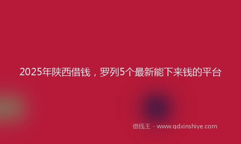 2025年陕西借钱,罗列5个最新能下来钱的平台