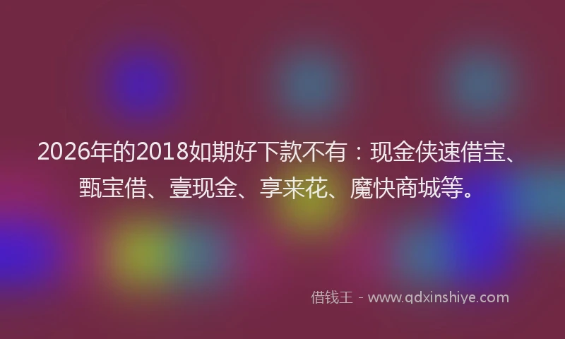 2026年的2018如期好下款不有：现金侠速借宝、甄宝借、壹现金、享来花、魔快商城等。